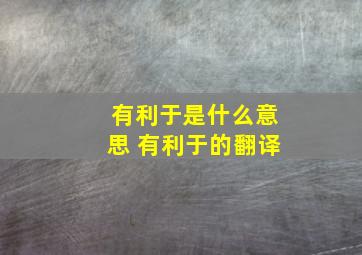 有利于是什么意思 有利于的翻译